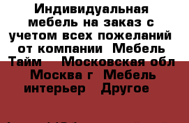 Индивидуальная мебель на заказ с учетом всех пожеланий от компании «Мебель Тайм» - Московская обл., Москва г. Мебель, интерьер » Другое   